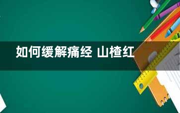 如何缓解痛经 山楂红调经紊乱(如何缓解痛经按摩图解)